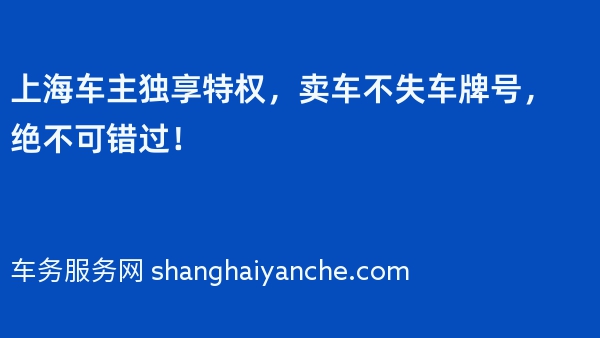上海车主独享特权，卖车不失车牌号，绝不可错过！