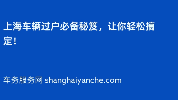 上海车辆过户必备秘笈，让你轻松搞定！
