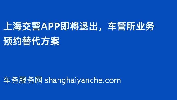 上海交警APP即将退出，车管所业务预约替代方案