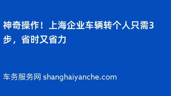 神奇操作！上海企业车辆转个人只需3步，省时又省力