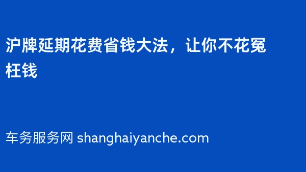 沪牌延期花费省钱大法，让你不花冤枉钱
