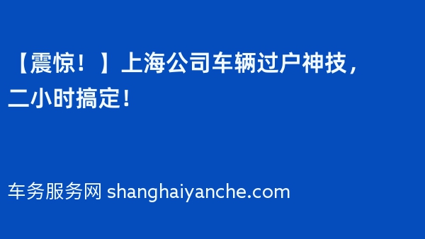 【震惊！】上海公司车辆过户神技，二小时搞定！