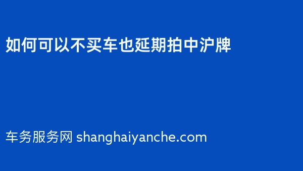 如何可以不买车也延期拍中沪牌