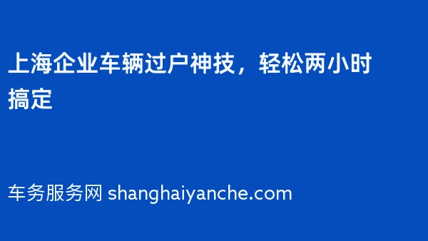 上海企业车辆过户神技，轻松两小时搞定
