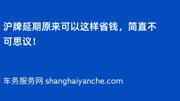 沪牌延期原来可以这样省钱，简直不可思议！