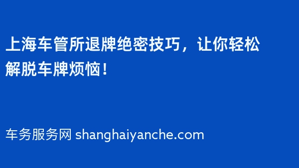 上海车管所退牌绝密技巧，让你轻松解脱车牌烦恼！