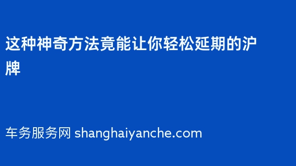 这种神奇方法竟能让你轻松延期2024年的沪牌
