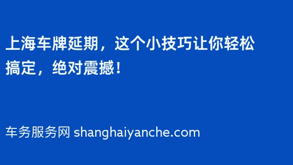 上海车牌延期，这个小技巧让你轻松搞定，绝对震撼！