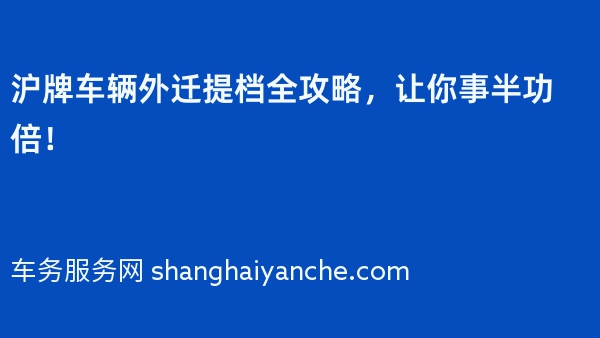 2024年沪牌车辆外迁提档全攻略，让你事半功倍！