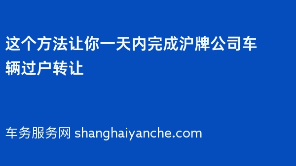 这个方法让你一天内完成沪牌公司车辆过户转让