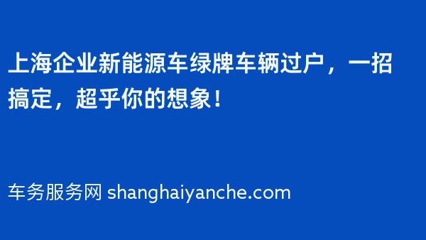 上海企业新能源车绿牌车辆过户，一招搞定，超乎你的想象！