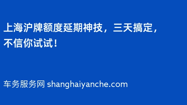 上海沪牌额度延期神技，三天搞定，不信你试试！