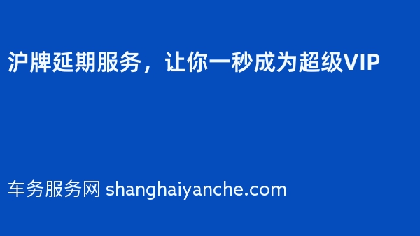 沪牌延期服务，让你一秒成为超级VIP