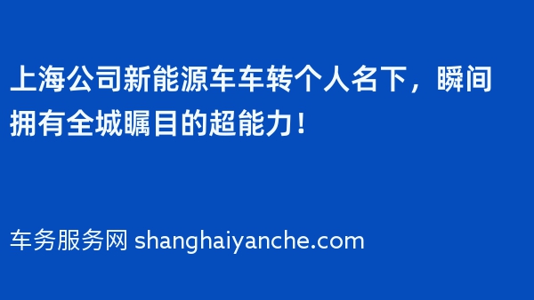上海公司新能源车车转个人名下，瞬间拥有全城瞩目的超能力！