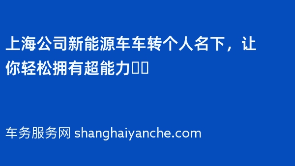 上海公司新能源车车转个人名下，让你轻松拥有超能力❗️