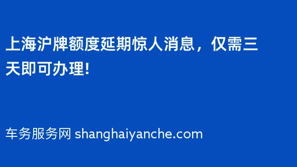 上海沪牌额度延期惊人消息，仅需三天即可办理!