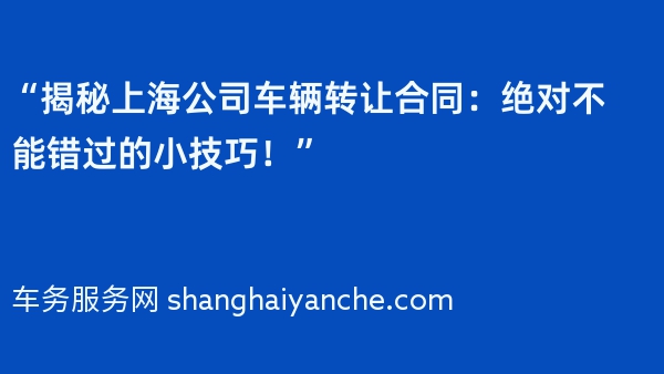 “揭秘上海公司车辆转让合同：绝对不能错过的小技巧！”