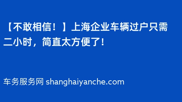 【不敢相信！】上海企业车辆过户只需二小时，简直太方便了！