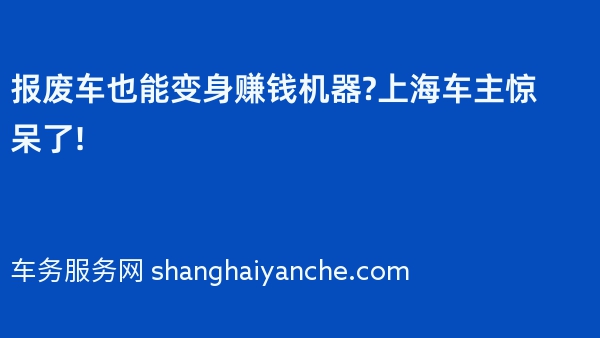 报废车也能变身赚钱机器?上海车主惊呆了!