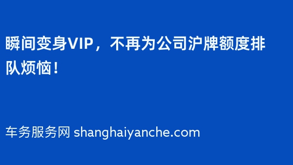瞬间变身VIP，不再为公司沪牌额度排队烦恼！