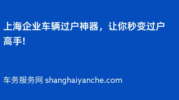 上海企业车辆过户神器，让你秒变过户高手!
