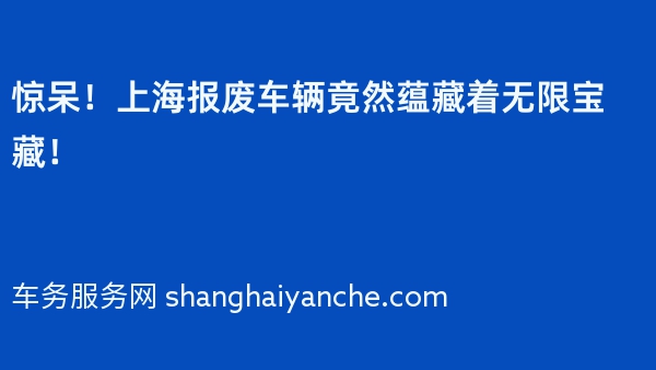 惊呆！上海报废车辆竟然蕴藏着无限宝藏！