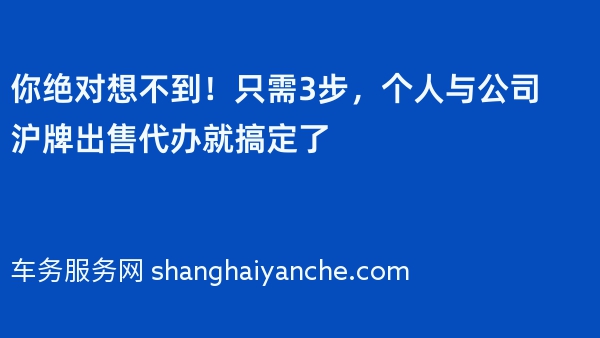 你绝对想不到！只需3步，个人与公司沪牌出售代办就搞定了