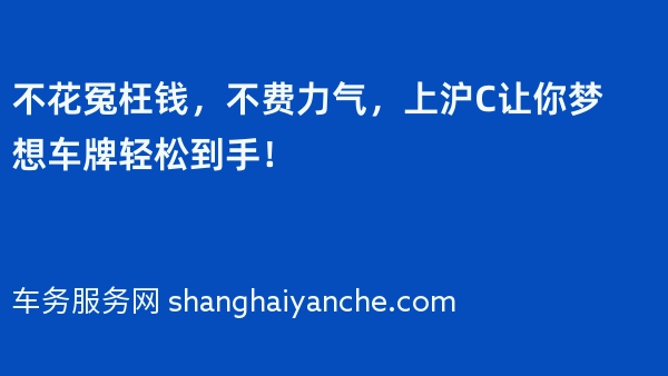 不花冤枉钱，不费力气，上沪C让你梦想车牌轻松到手！