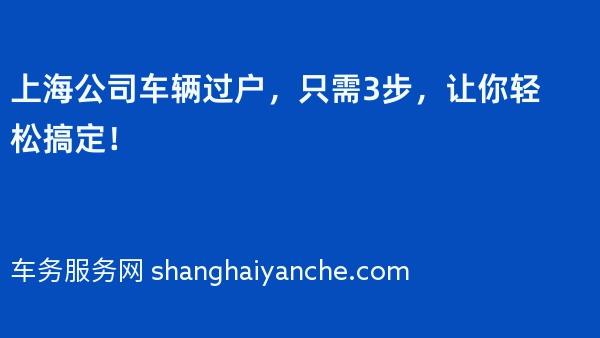 上海公司车辆过户，只需3步，让你轻松搞定！