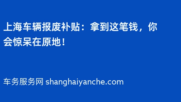 上海车辆报废补贴：拿到这笔钱，你会惊呆在原地！
