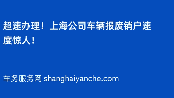 超速办理！上海公司车辆报废销户速度惊人！
