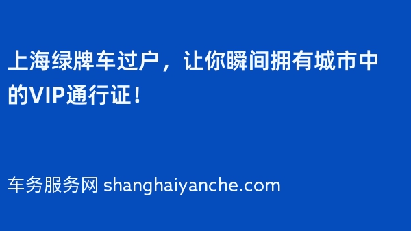 上海绿牌车过户，让你瞬间拥有城市中的VIP通行证！