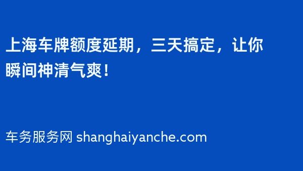 上海车牌额度延期，三天搞定，让你瞬间神清气爽！