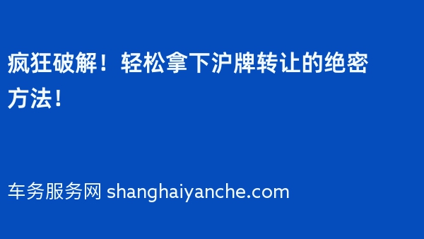 疯狂破解！轻松拿下沪牌转让的绝密方法！