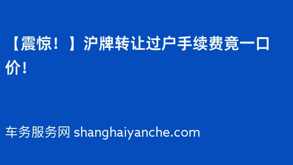 【震惊！】2024年沪牌转让过户手续费竟一口价！