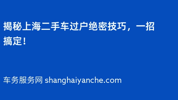 揭秘上海二手车过户绝密技巧，一招搞定！