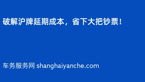破解沪牌延期成本，省下大把钞票！