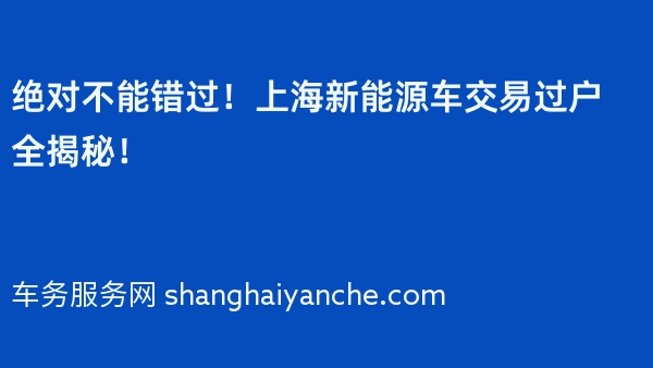 绝对不能错过！上海新能源车交易过户全揭秘！