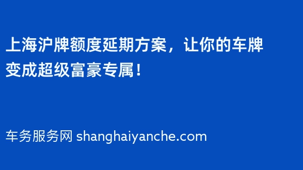 上海沪牌额度延期方案，让你的车牌变成超级富豪专属！