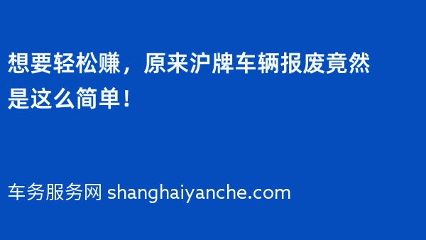 想要轻松赚，原来沪牌车辆报废竟然是这么简单！