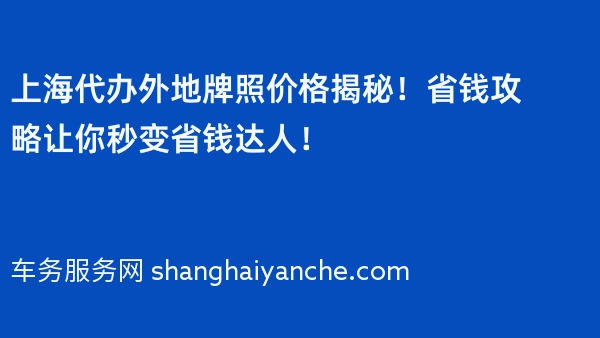 上海代办外地牌照价格揭秘！省钱攻略让你秒变省钱达人！