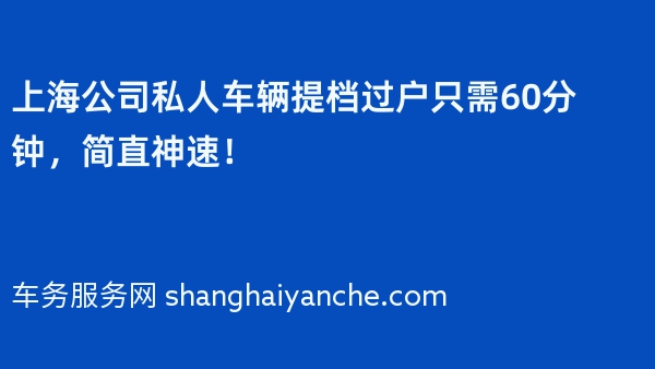 上海公司私人车辆提档过户只需60分钟，简直神速！