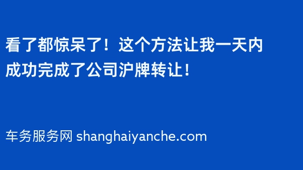 看了都惊呆了！这个方法让我一天内成功完成了公司沪牌转让！