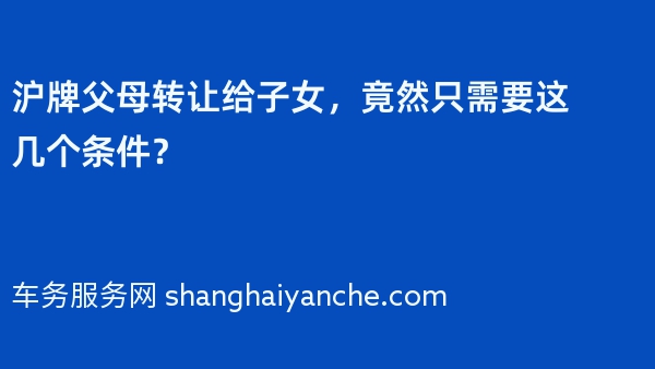 沪牌父母转让给子女，竟然只需要这几个条件？
