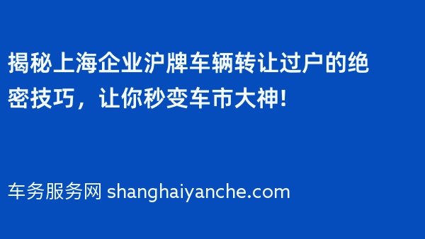 揭秘上海企业沪牌车辆转让过户的绝密技巧，让你秒变车市大神!