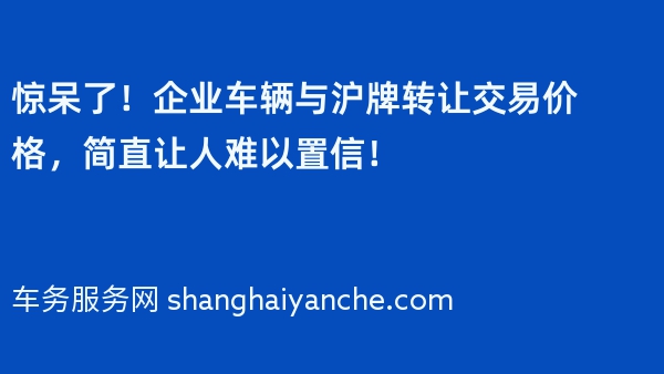 惊呆了！企业车辆与沪牌转让交易价格，简直让人难以置信！