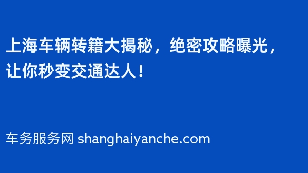 上海车辆转籍大揭秘，绝密攻略曝光，让你秒变交通达人！