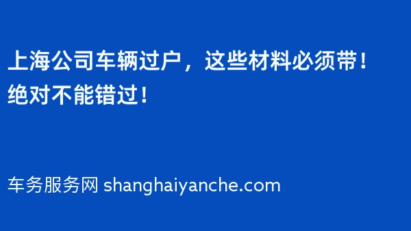 上海公司车辆过户，这些材料必须带！绝对不能错过！