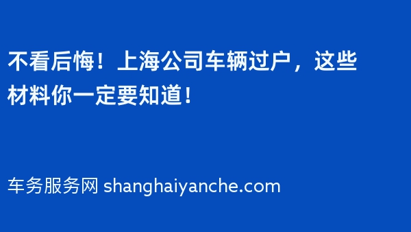 不看后悔！上海公司车辆过户，这些材料你一定要知道！