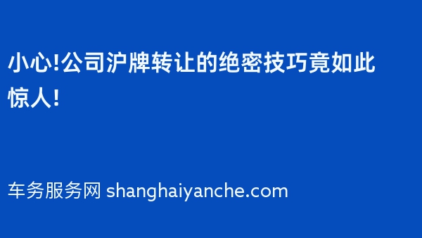 小心!公司沪牌转让的绝密技巧竟如此惊人!